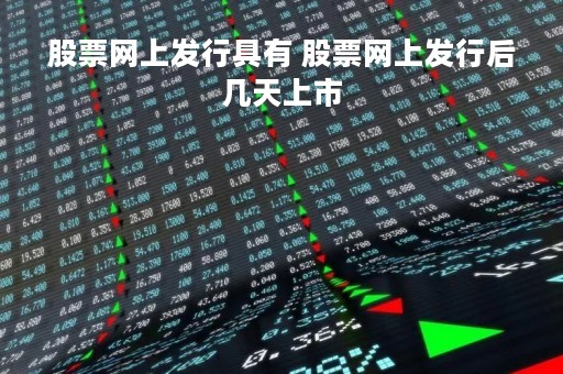 股票网上发行具有 股票网上发行后几天上市 股票网上发行具有 股票网上发行后几天上市