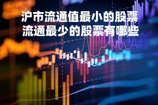 沪市流通值最小的股票 流通最少的股票有哪些 沪市流通值最小的股票 流通最少的股票有哪些