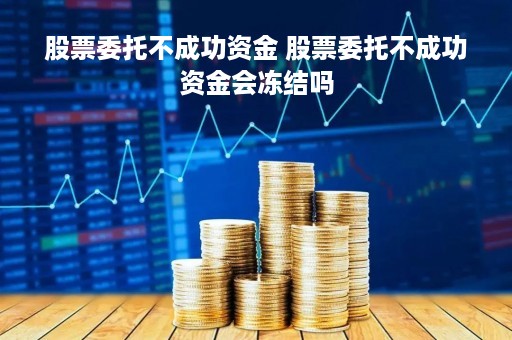 股票委托不成功资金 股票委托不成功资金会冻结吗