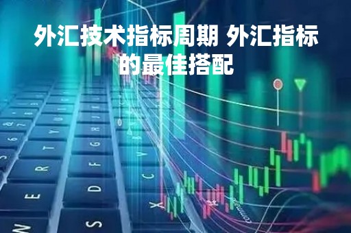 外汇技术指标周期 外汇指标的最佳搭配