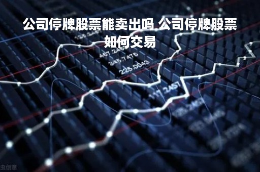 公司停牌股票能卖出吗 公司停牌股票如何交易 公司停牌股票能卖出吗 公司停牌股票如何交易
