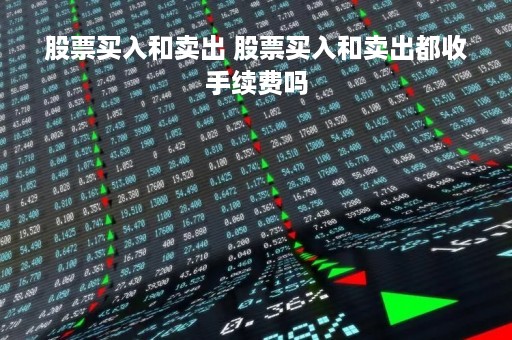 股票买入和卖出 股票买入和卖出都收手续费吗 股票买入和卖出 股票买入和卖出都收手续费吗