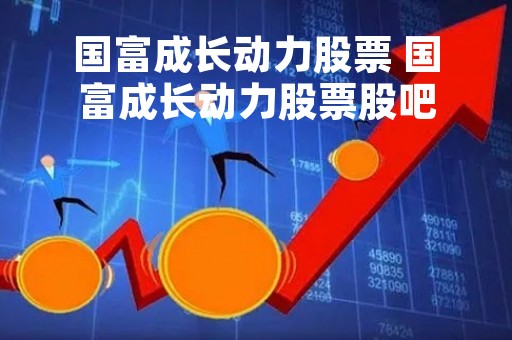 国富成长动力股票 国富成长动力股票股吧 国富成长动力股票 国富成长动力股票股吧