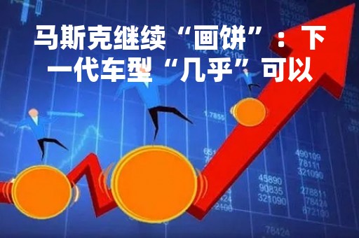 马斯克继续“画饼”：下一代车型“几乎”可以全自动驾驶，价格便宜一半
