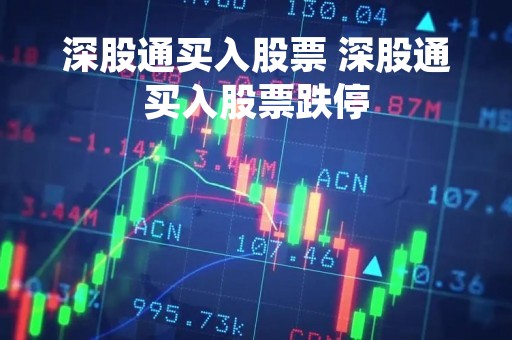 深股通买入股票 深股通买入股票跌停 深股通买入股票 深股通买入股票跌停
