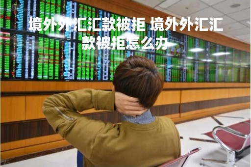 境外外汇汇款被拒 境外外汇汇款被拒怎么办