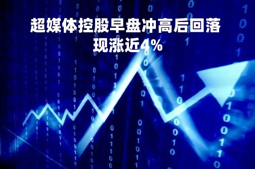 超媒体控股早盘冲高后回落 现涨近4%