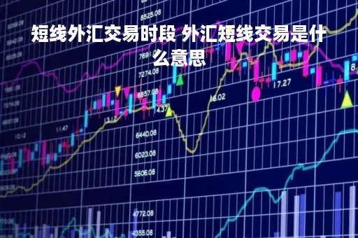 短线外汇交易时段 外汇短线交易是什么意思