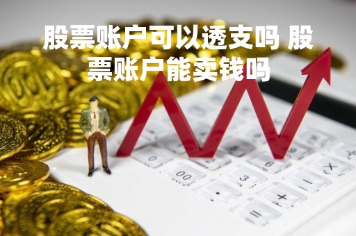 股票账户可以透支吗 股票账户能卖钱吗 股票账户可以透支吗 股票账户能卖钱吗