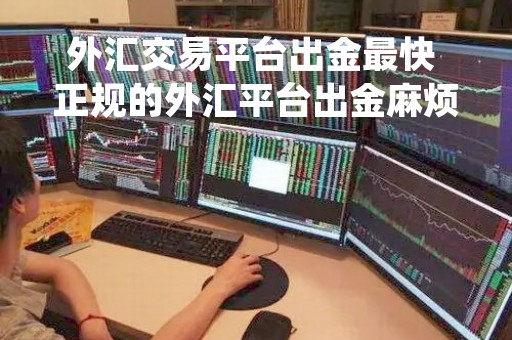 外汇交易平台出金最快 正规的外汇平台出金麻烦吗