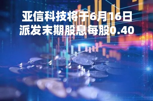 亚信科技将于6月16日派发末期股息每股0.401港元