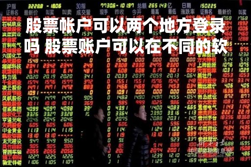 股票帐户可以两个地方登录吗 股票账户可以在不同的软件登录吗 股票帐户可以两个地方登录吗 股票账户可以在不同的软件登录吗