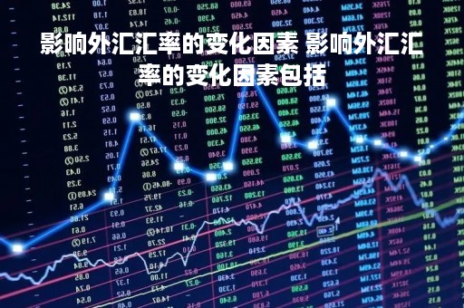 影响外汇汇率的变化因素 影响外汇汇率的变化因素包括