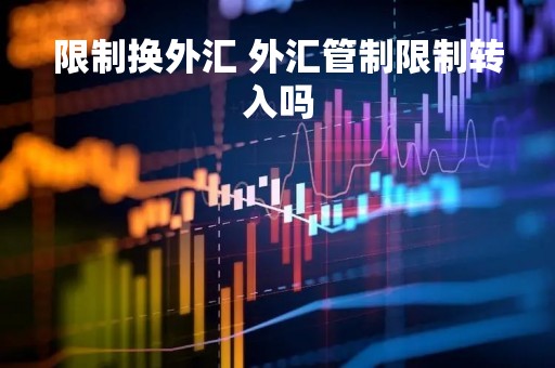 限制换外汇 外汇管制限制转入吗