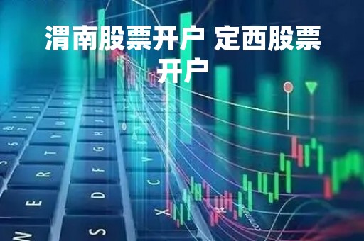 渭南股票开户 定西股票开户