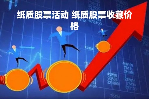 纸质股票活动 纸质股票收藏价格 纸质股票活动 纸质股票收藏价格