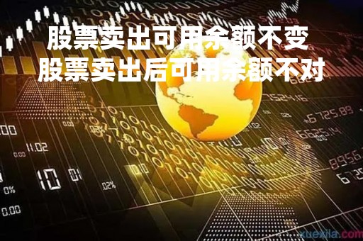 股票卖出可用余额不变 股票卖出后可用余额不对 股票卖出可用余额不变 股票卖出后可用余额不对