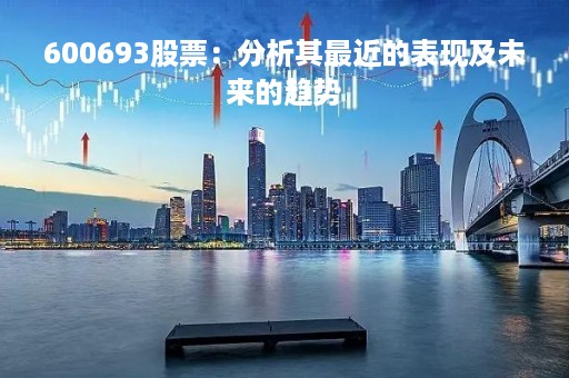 600693股票:分析其最近的表现及未来的趋势 600693股票:分析其最近的表现及未来的趋势