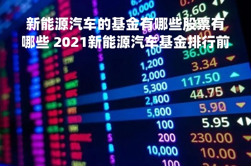 新能源汽车的基金有哪些股票有哪些 2021新能源汽车基金排行前十名基金