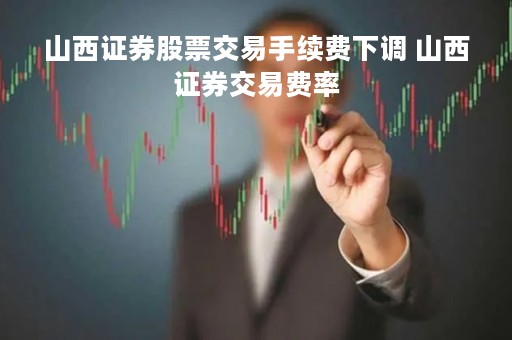 山西证券股票交易手续费下调 山西证券交易费率