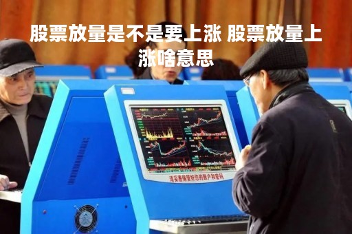 股票放量是不是要上涨 股票放量上涨啥意思
