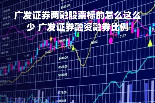 广发证券两融股票标的怎么这么少 广发证券融资融券比例
