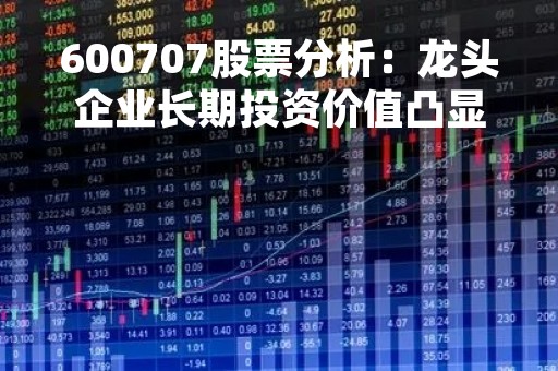 600707股票分析：龙头企业长期投资价值凸显