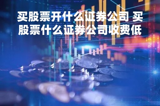 买股票开什么证券公司 买股票什么证券公司收费低