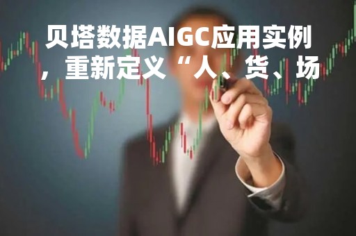 贝塔数据AIGC应用实例，重新定义“人、货、场”构建效率