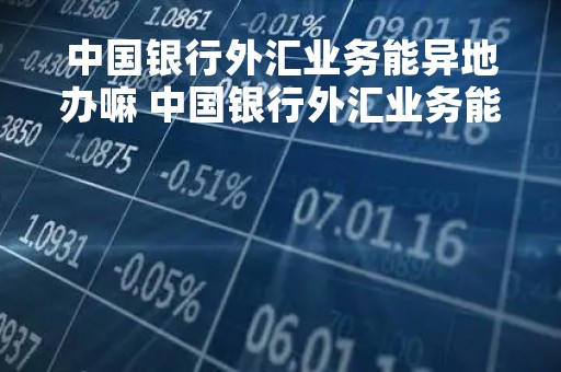 中国银行外汇业务能异地办嘛 中国银行外汇业务能异地办嘛安全吗