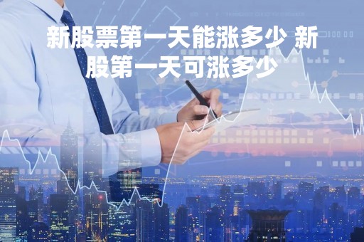 新股票第一天能涨多少 新股第一天可涨多少