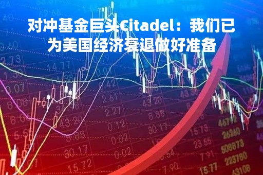 对冲基金巨头Citadel：我们已为美国经济衰退做好准备