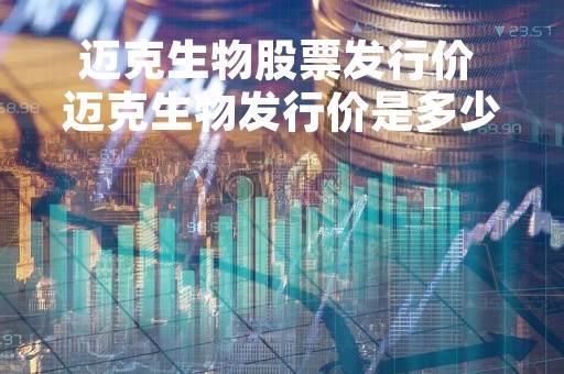迈克生物股票发行价 迈克生物发行价是多少