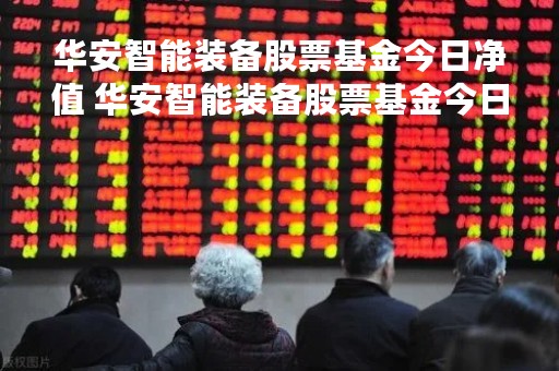 华安智能装备股票基金今日净值 华安智能装备股票基金今日净值查询