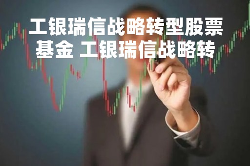 工银瑞信战略转型股票基金 工银瑞信战略转型股票基金怎么样 工银瑞信战略转型股票基金 工银瑞信战略转型股票基金怎么样