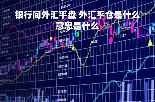 银行间外汇平盘 外汇平仓是什么意思是什么