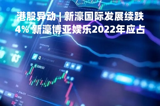 港股异动 | 新濠国际发展续跌4% 新濠博亚娱乐2022年应占净亏损扩大至9.3亿美元