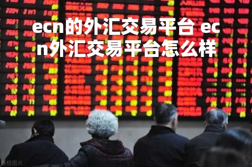 ecn的外汇交易平台 ecn外汇交易平台怎么样
