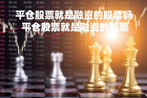 平仓股票就是融资的股票吗 平仓股票就是融资的股票吗对吗