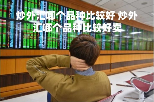炒外汇哪个品种比较好 炒外汇哪个品种比较好卖