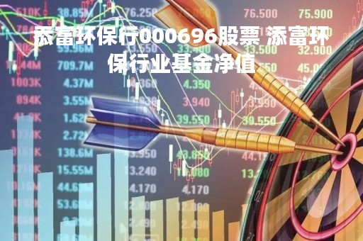 忝富环保行000696股票 添富环保行业基金净值 忝富环保行000696股票 添富环保行业基金净值