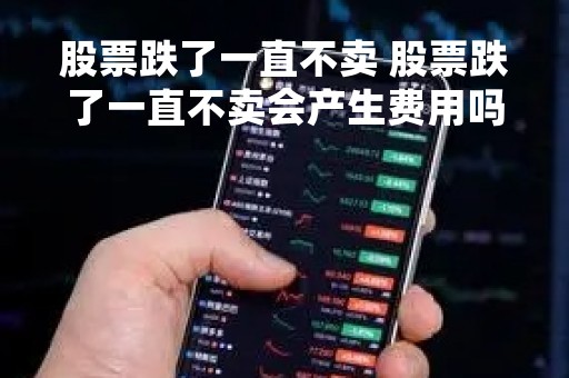 股票跌了一直不卖 股票跌了一直不卖会产生费用吗