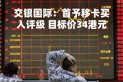 交银国际：首予移卡买入评级 目标价34港元
