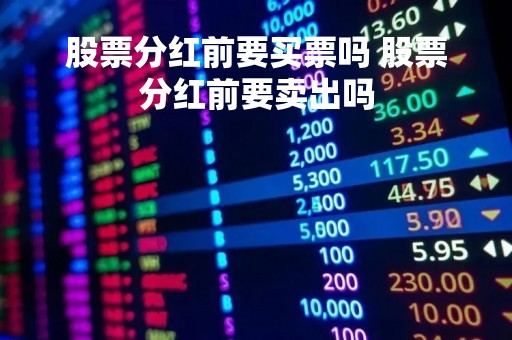 股票分红前要买票吗 股票分红前要卖出吗