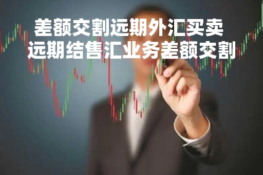差额交割远期外汇买卖 远期结售汇业务差额交割时可选的定盘汇率