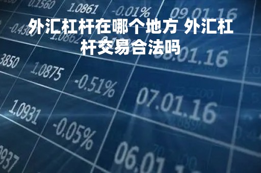 外汇杠杆在哪个地方 外汇杠杆交易合法吗