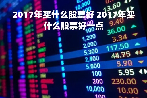 2017年买什么股票好 2017年买什么股票好一点 2017年买什么股票好 2017年买什么股票好一点