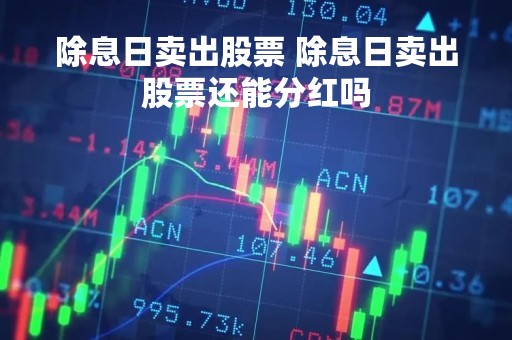 除息日卖出股票 除息日卖出股票还能分红吗