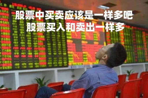 股票中买卖应该是一样多吧 股票买入和卖出一样多