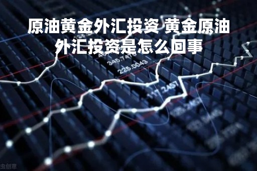 原油黄金外汇投资 黄金原油外汇投资是怎么回事